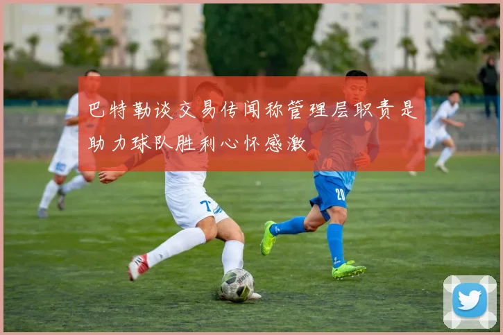 巴特勒谈交易传闻称管理层职责是助力球队胜利心怀感激