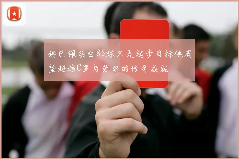 姆巴佩明白85球只是起步目标他渴望超越C罗与劳尔的传奇成就