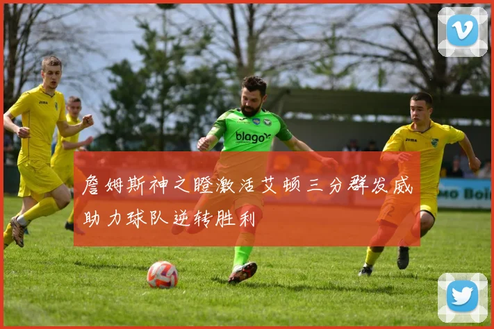 詹姆斯神之瞪激活艾顿三分群发威助力球队逆转胜利