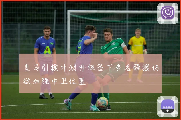 皇马引援计划升级签下多名强援仍欲加强中卫位置