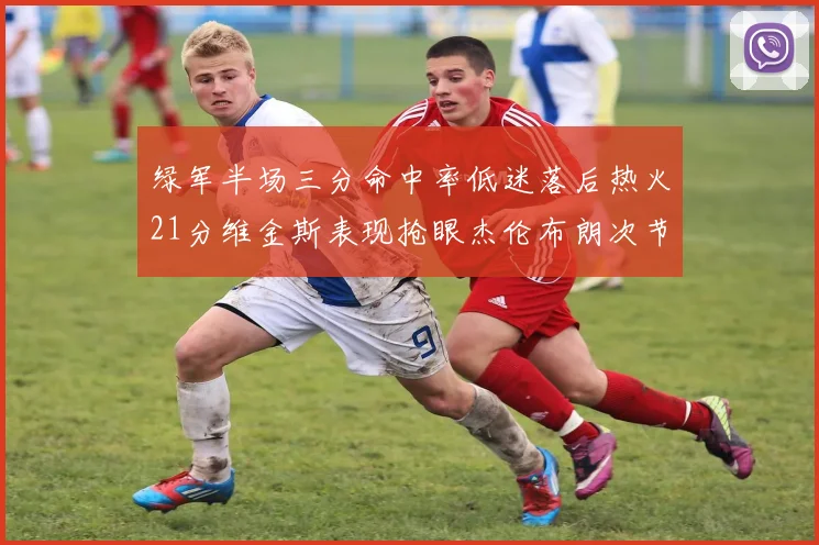 绿军半场三分命中率低迷落后热火21分维金斯表现抢眼杰伦布朗次节独得15分