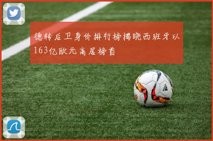 德转后卫身价排行榜揭晓西班牙以163亿欧元高居榜首