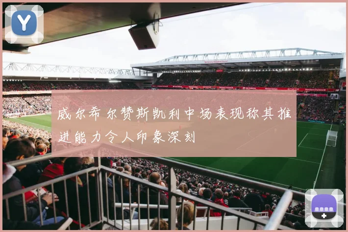 威尔希尔赞斯凯利中场表现称其推进能力令人印象深刻