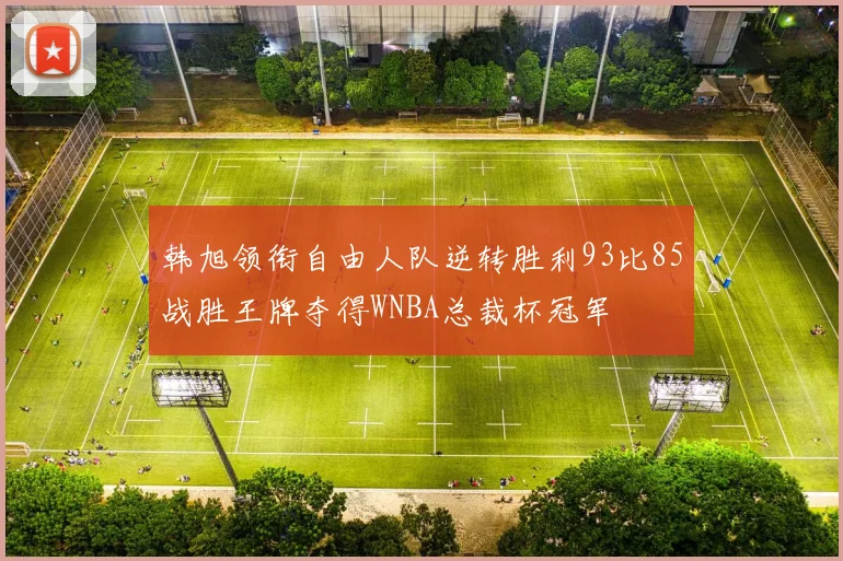 韩旭领衔自由人队逆转胜利93比85战胜王牌夺得WNBA总裁杯冠军