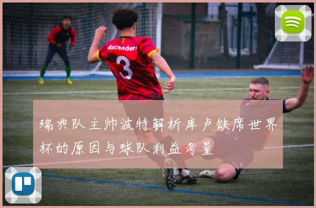瑞典队主帅波特解析库卢缺席世界杯的原因与球队利益考量
