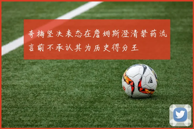 夸梅坚决表态在詹姆斯澄清禁药流言前不承认其为历史得分王
