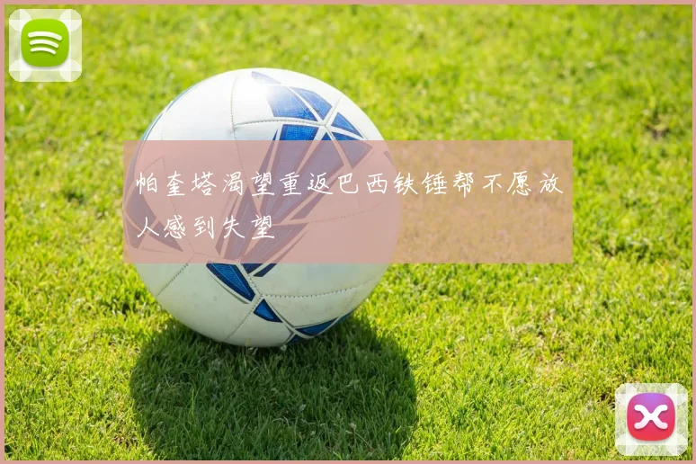 帕奎塔渴望重返巴西铁锤帮不愿放人感到失望
