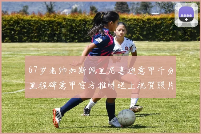 67岁老帅加斯佩里尼喜迎意甲千分里程碑意甲官方推特送上祝贺照片
