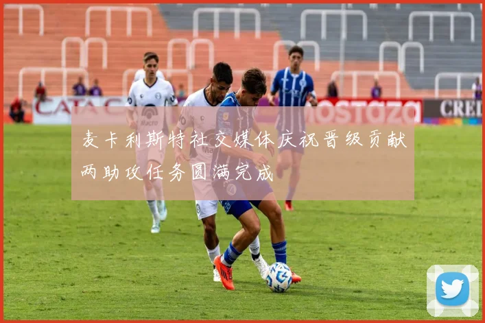 麦卡利斯特社交媒体庆祝晋级贡献两助攻任务圆满完成