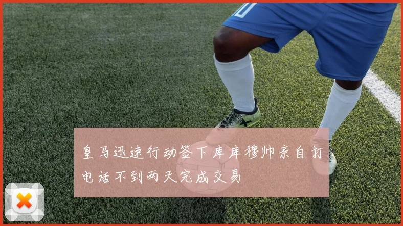 皇马迅速行动签下库库穆帅亲自打电话不到两天完成交易
