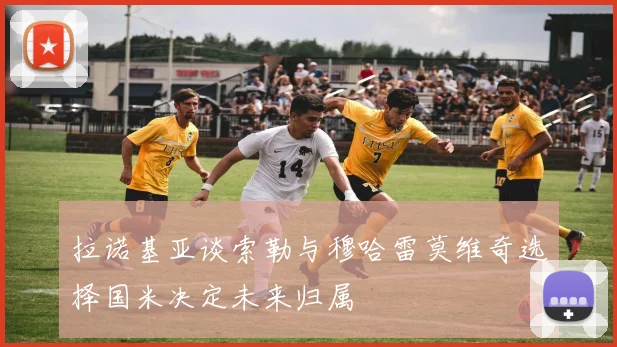 拉诺基亚谈索勒与穆哈雷莫维奇选择国米决定未来归属