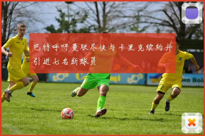 巴特呼吁曼联尽快与卡里克续约并引进七名新球员