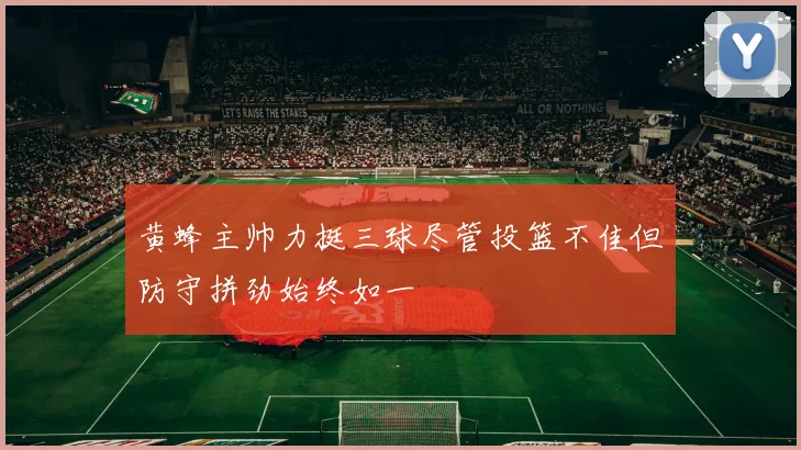 黄蜂主帅力挺三球尽管投篮不佳但防守拼劲始终如一