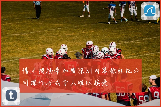 博主揭杨希加盟深圳内幕称经纪公司操作方式令人难以接受